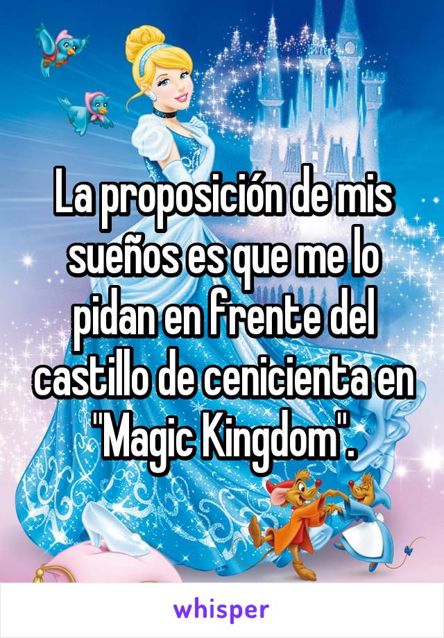 La proposición de mis sueños es que me lo pidan en frente del castillo de cenicienta en "Magic Kingdom".