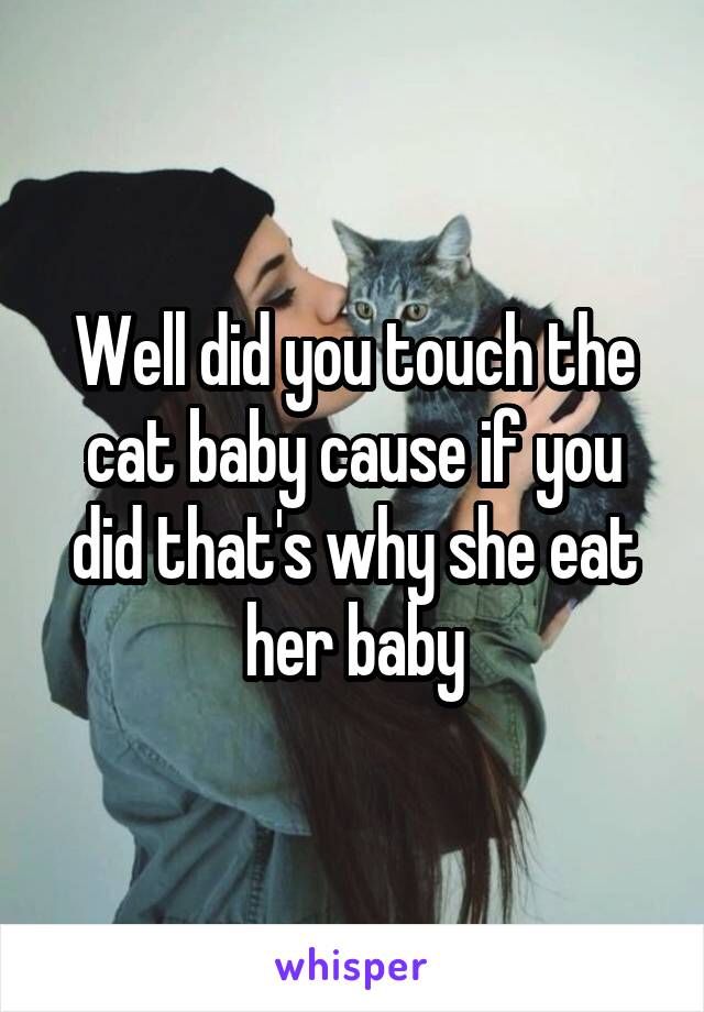 Well did you touch the cat baby cause if you did that's why she eat her baby