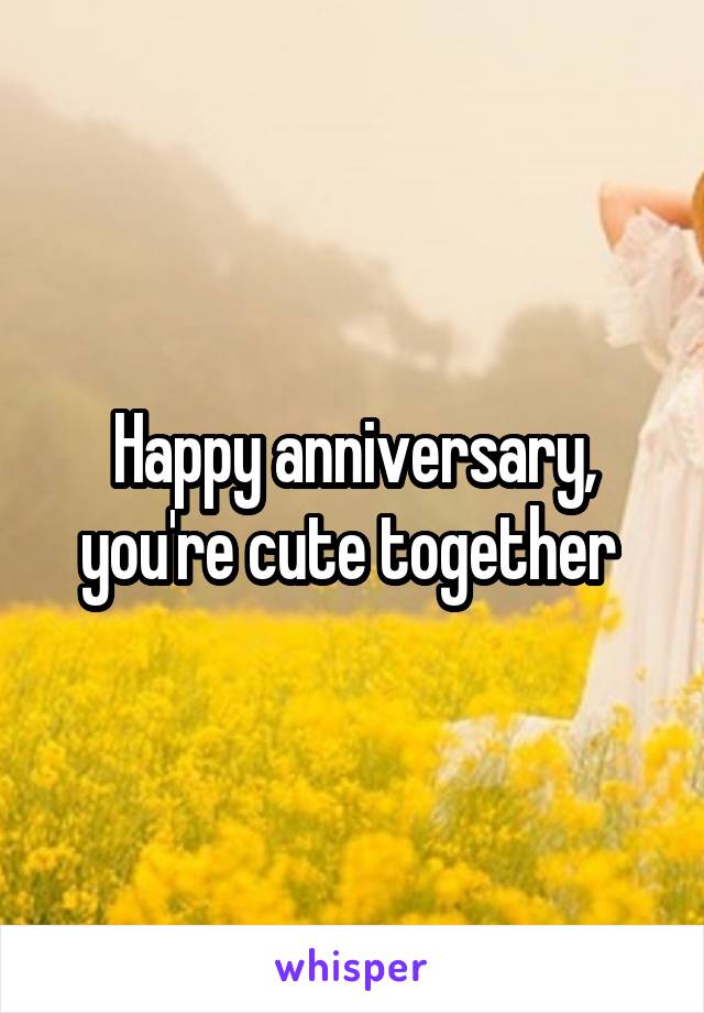 Happy anniversary, you're cute together 