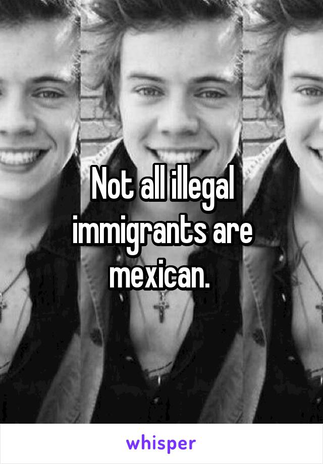 Not all illegal immigrants are mexican. 