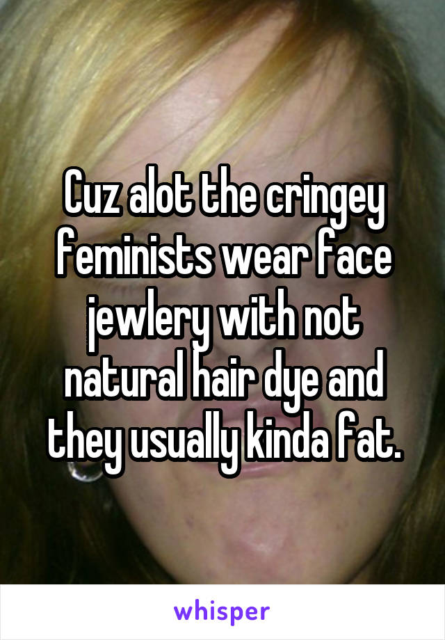 Cuz alot the cringey feminists wear face jewlery with not natural hair dye and they usually kinda fat.