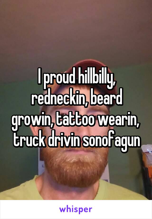 I proud hillbilly, redneckin, beard growin, tattoo wearin,  truck drivin sonofagun