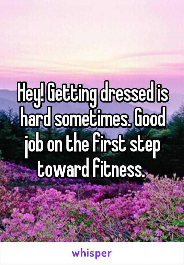 Hey! Getting dressed is hard sometimes. Good job on the first step toward fitness. 