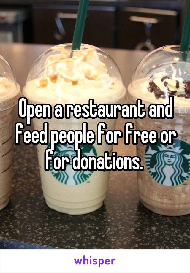 Open a restaurant and feed people for free or for donations. 