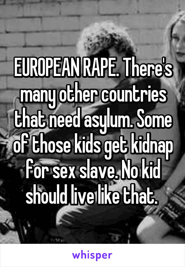 EUROPEAN RAPE. There's many other countries that need asylum. Some of those kids get kidnap for sex slave. No kid should live like that. 