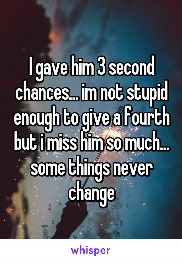 I gave him 3 second chances... im not stupid enough to give a fourth but i miss him so much... some things never change
