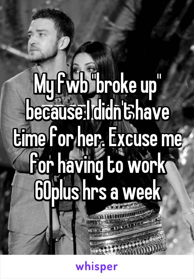 My fwb "broke up" because I didn't have time for her. Excuse me for having to work 60plus hrs a week