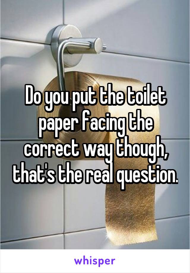 Do you put the toilet paper facing the correct way though, that's the real question.