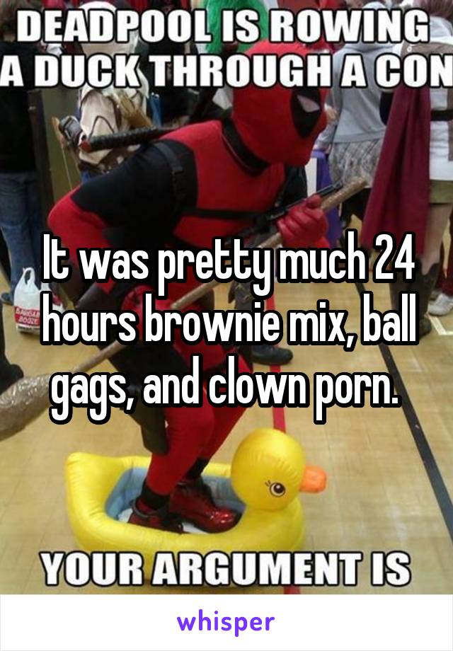 It was pretty much 24 hours brownie mix, ball gags, and clown porn. 