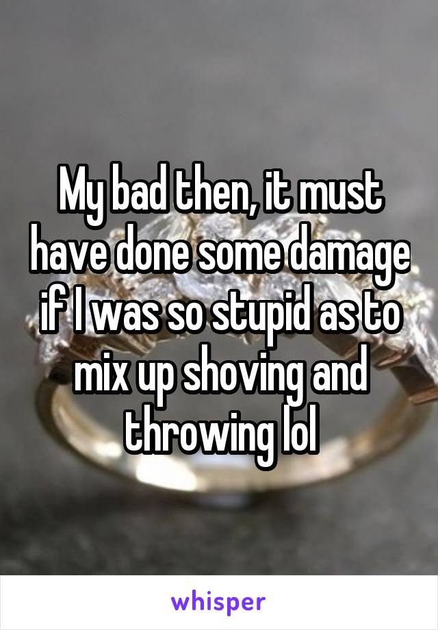 My bad then, it must have done some damage if I was so stupid as to mix up shoving and throwing lol