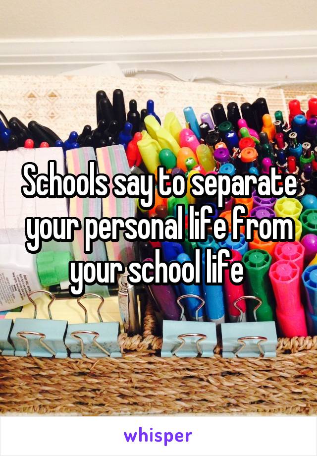 Schools say to separate your personal life from your school life 