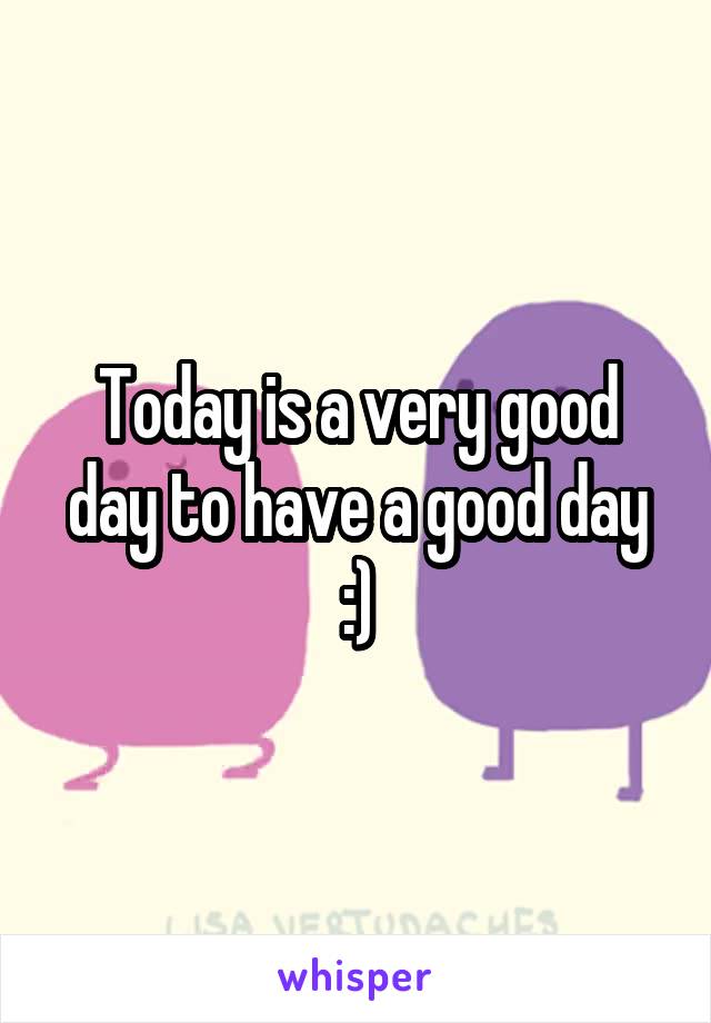 Today is a very good day to have a good day :)