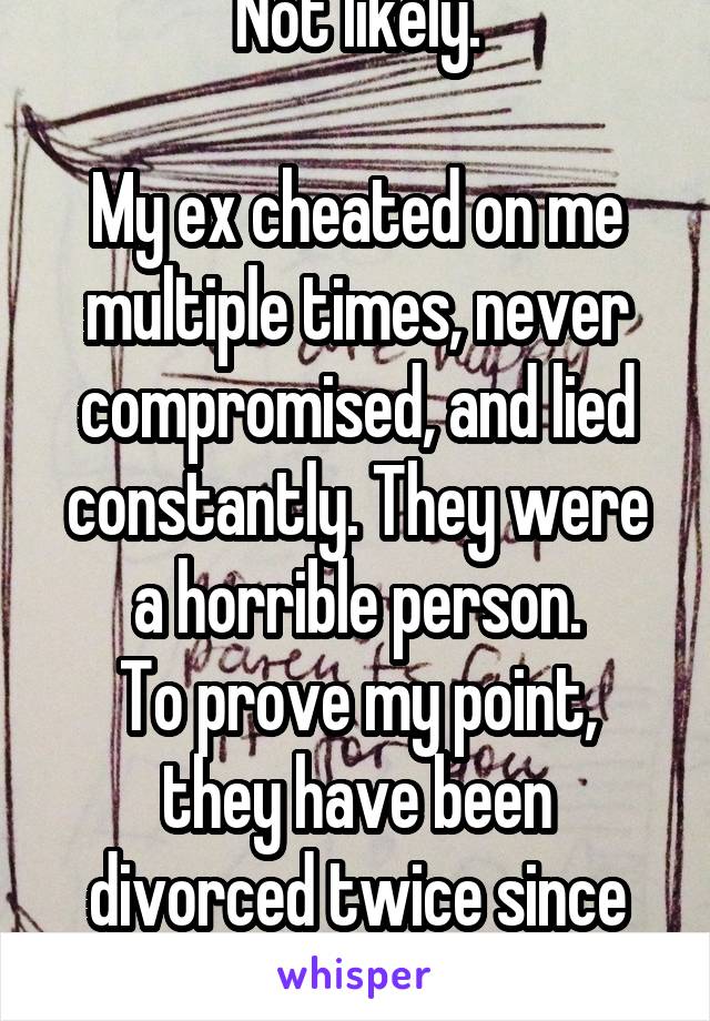 Not likely.

My ex cheated on me multiple times, never compromised, and lied constantly. They were a horrible person.
To prove my point, they have been divorced twice since me. 