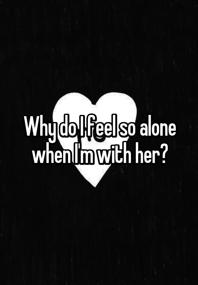 why-do-i-feel-so-alone-when-i-m-with-her