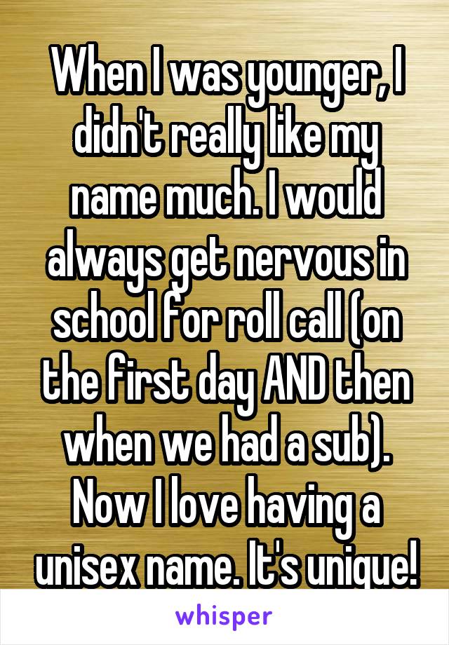 When I was younger, I didn't really like my name much. I would always get nervous in school for roll call (on the first day AND then when we had a sub). Now I love having a unisex name. It's unique!