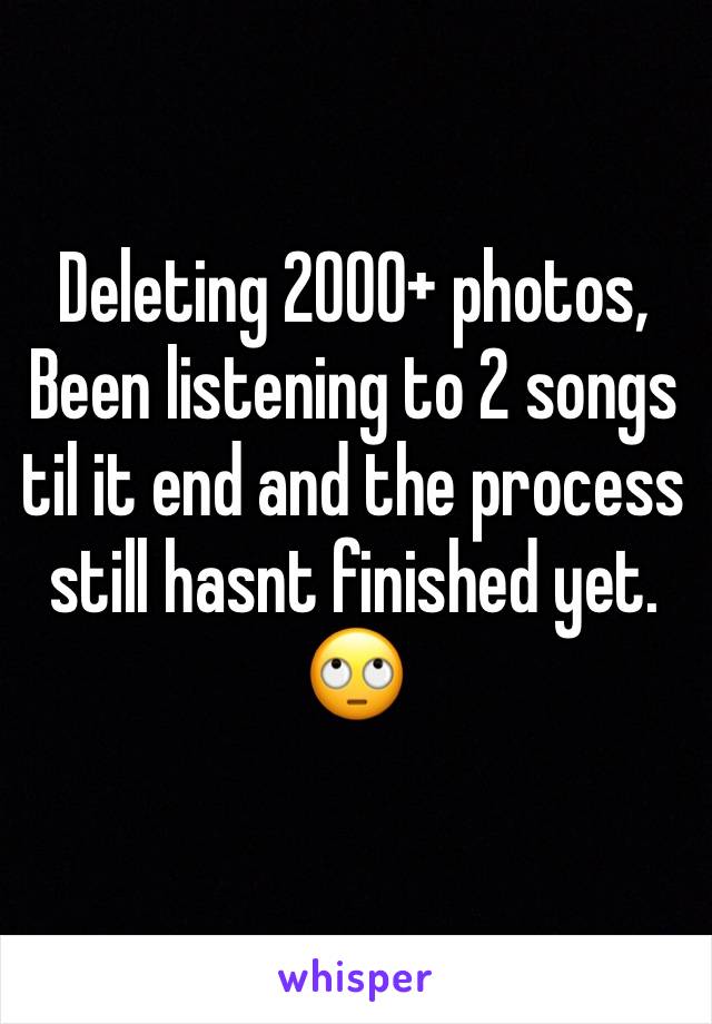 Deleting 2000+ photos, Been listening to 2 songs til it end and the process still hasnt finished yet. 🙄