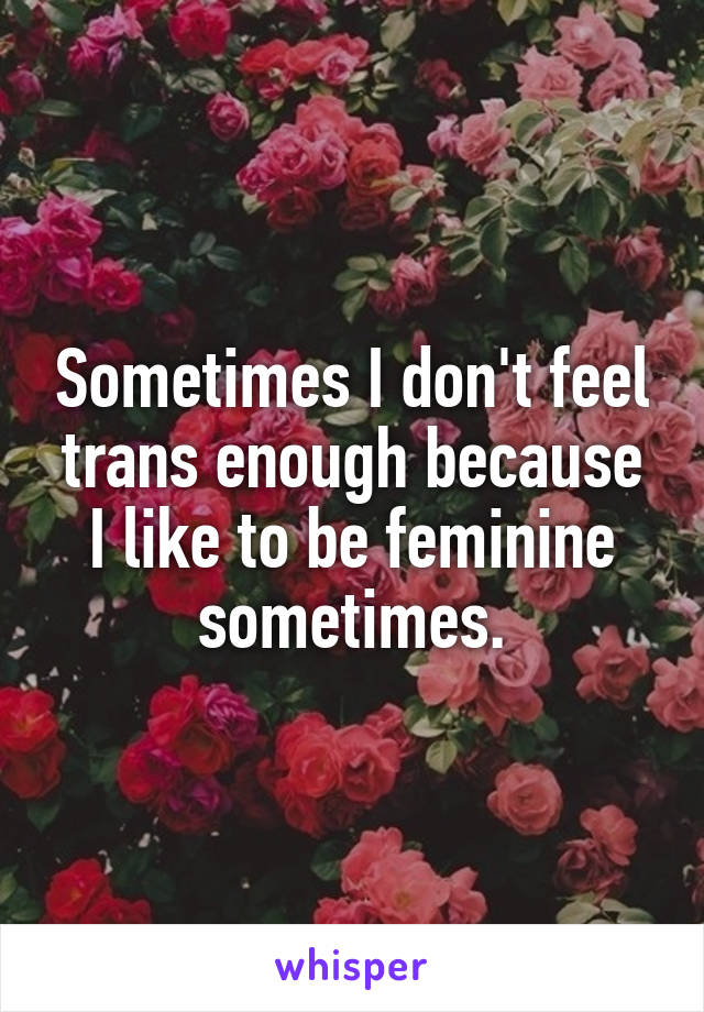 Sometimes I don't feel trans enough because I like to be feminine sometimes.