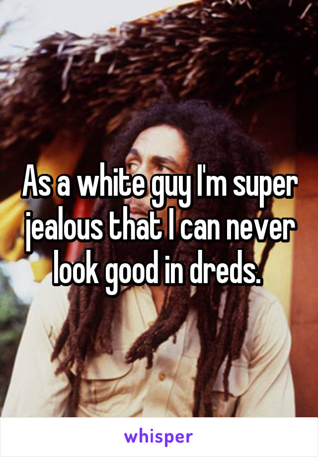 As a white guy I'm super jealous that I can never look good in dreds. 