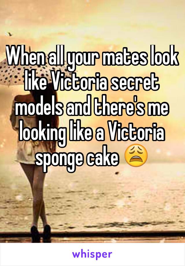 When all your mates look like Victoria secret models and there's me looking like a Victoria sponge cake 😩