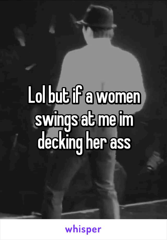 Lol but if a women swings at me im decking her ass