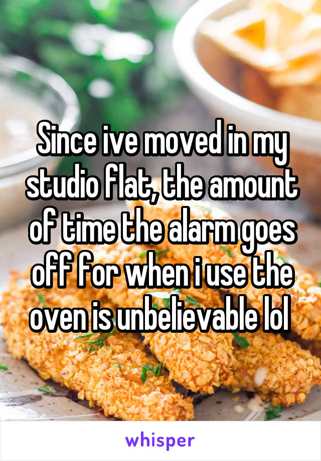 Since ive moved in my studio flat, the amount of time the alarm goes off for when i use the oven is unbelievable lol 