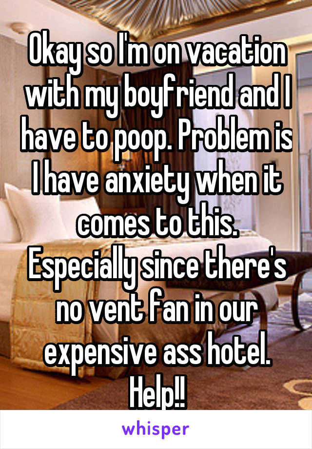 Okay so I'm on vacation with my boyfriend and I have to poop. Problem is I have anxiety when it comes to this. Especially since there's no vent fan in our expensive ass hotel. Help!!