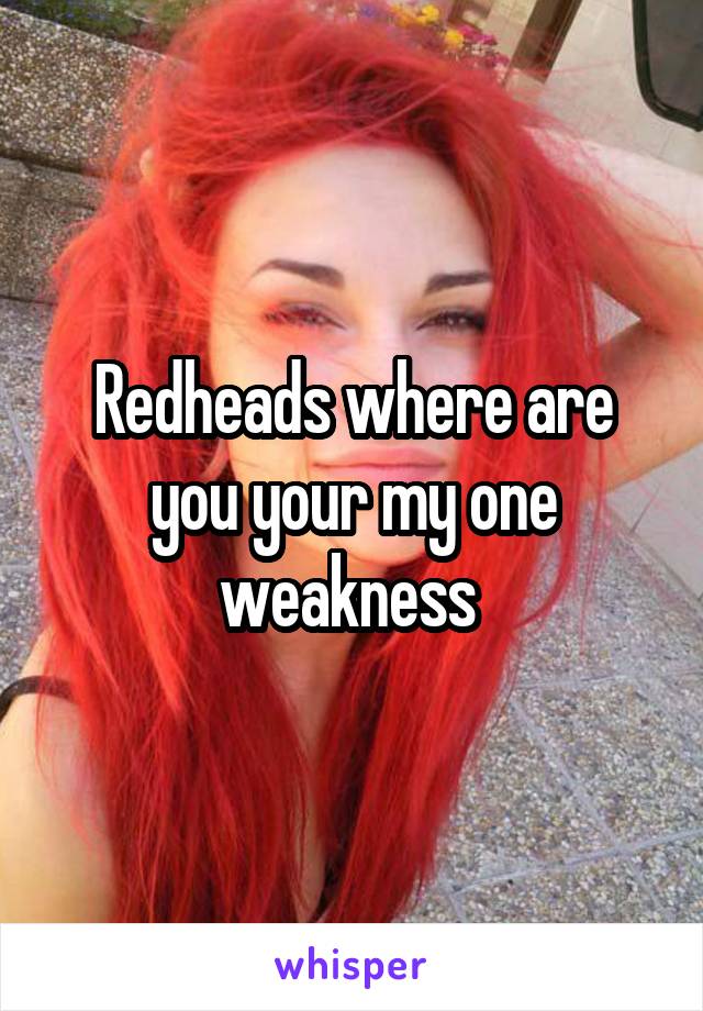 Redheads where are you your my one weakness 
