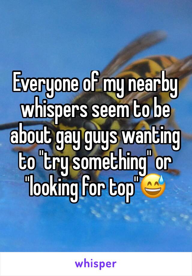 Everyone of my nearby whispers seem to be about gay guys wanting to "try something" or "looking for top"😅