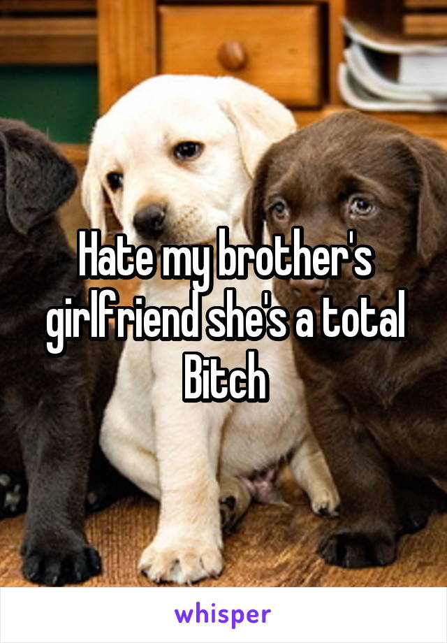 Hate my brother's girlfriend she's a total Bitch