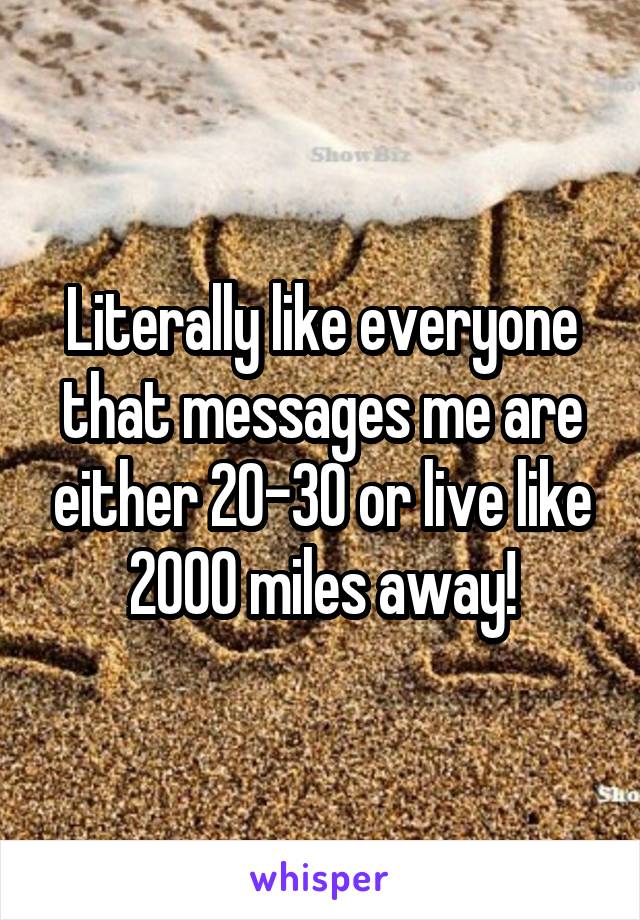 Literally like everyone that messages me are either 20-30 or live like 2000 miles away!
