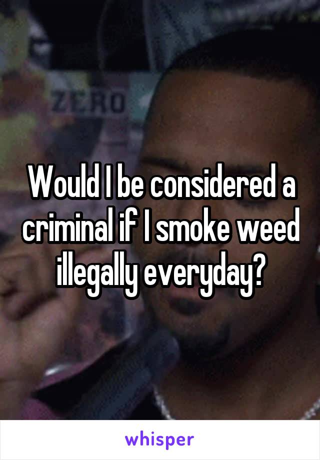 Would I be considered a criminal if I smoke weed illegally everyday?