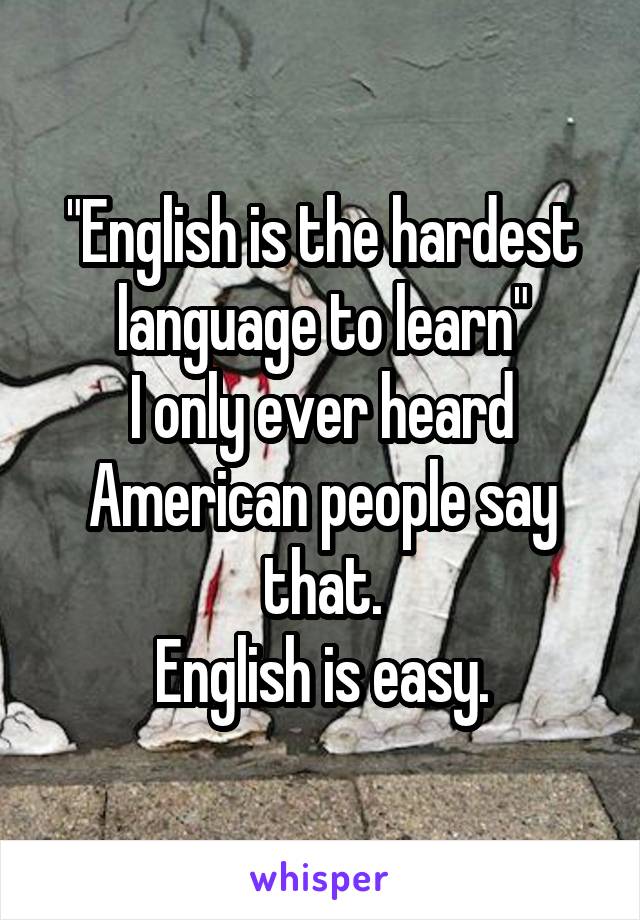"English is the hardest language to learn"
I only ever heard American people say that.
English is easy.