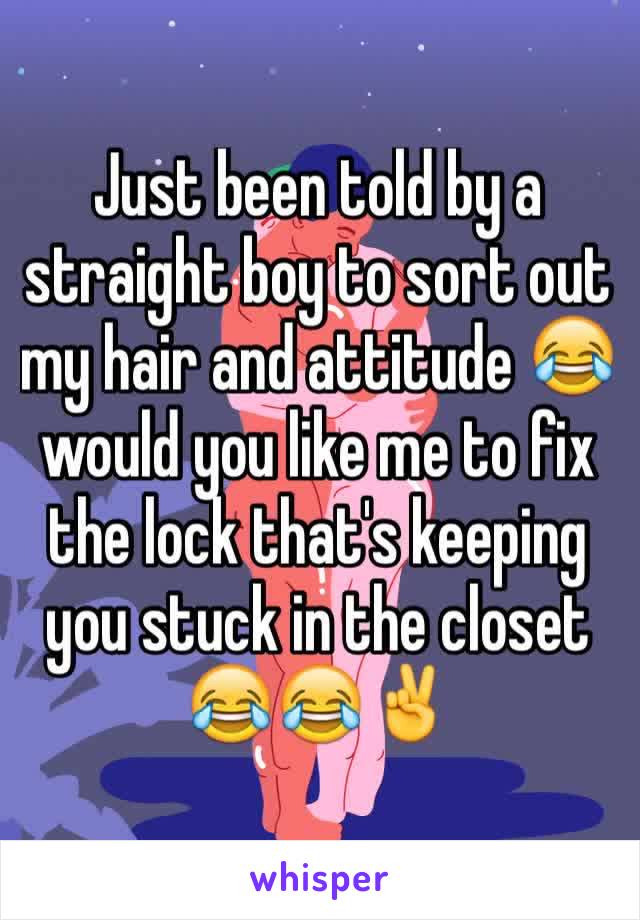 Just been told by a straight boy to sort out my hair and attitude 😂 would you like me to fix the lock that's keeping you stuck in the closet 😂😂✌️