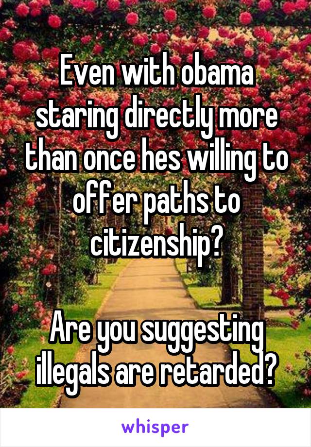 Even with obama staring directly more than once hes willing to offer paths to citizenship?

Are you suggesting illegals are retarded?