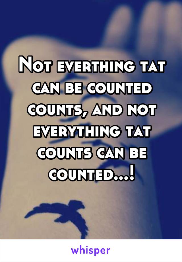 Not everthing tat can be counted counts, and not everything tat counts can be counted...!
