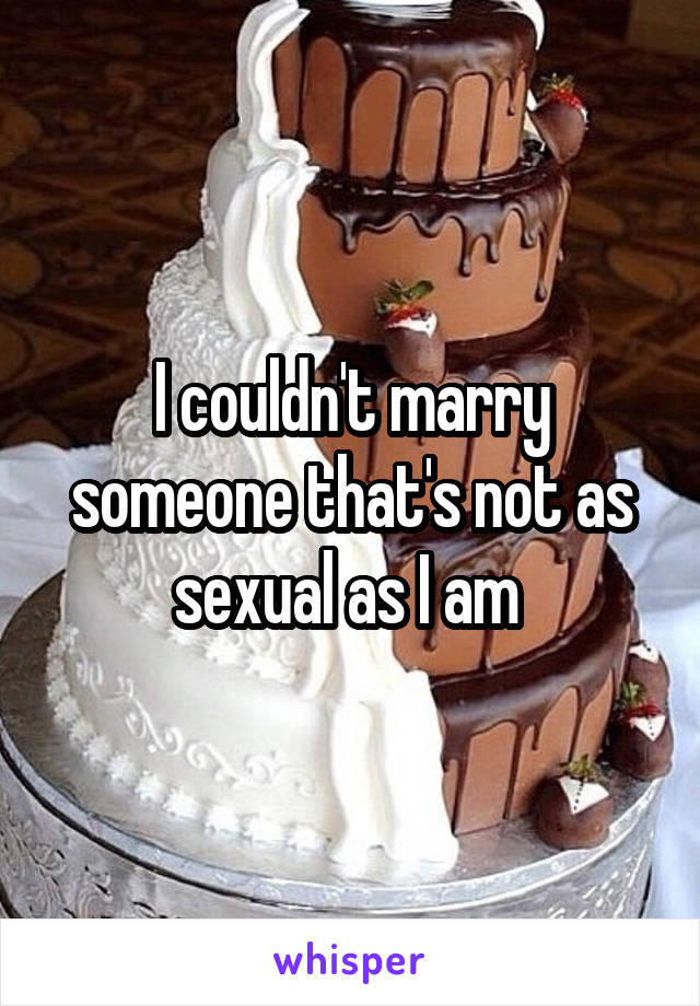 I couldn't marry someone that's not as sexual as I am 