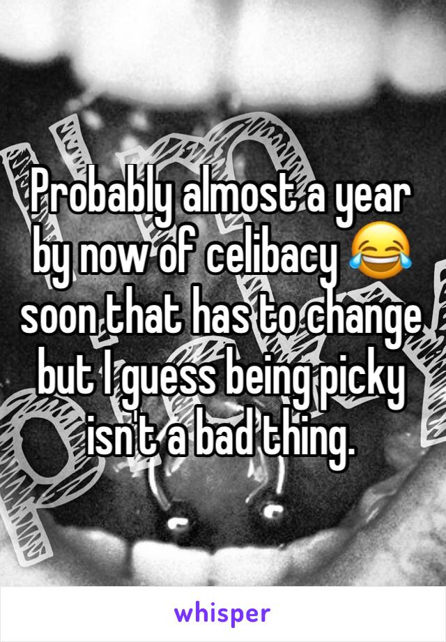 Probably almost a year by now of celibacy 😂 soon that has to change but I guess being picky isn't a bad thing. 