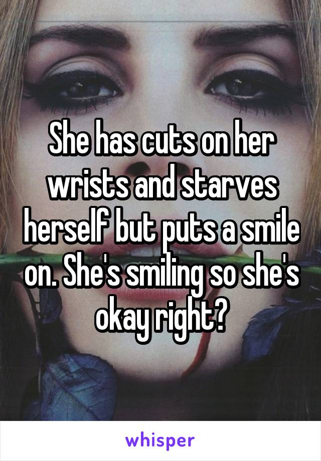 She has cuts on her wrists and starves herself but puts a smile on. She's smiling so she's okay right?