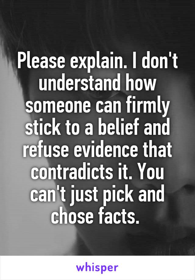 Please explain. I don't understand how someone can firmly stick to a belief and refuse evidence that contradicts it. You can't just pick and chose facts. 