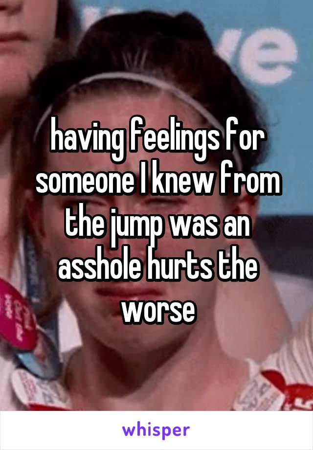 having feelings for someone I knew from the jump was an asshole hurts the worse