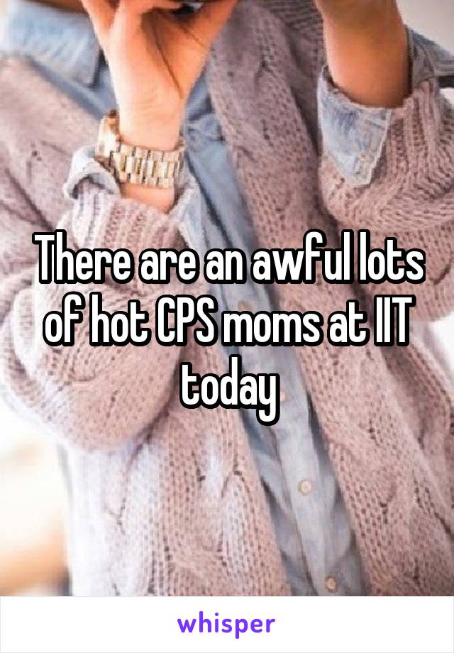 There are an awful lots of hot CPS moms at IIT today