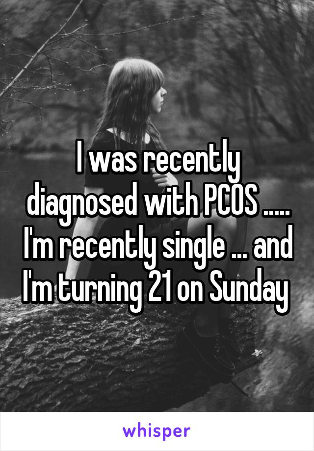 I was recently diagnosed with PCOS ..... I'm recently single ... and I'm turning 21 on Sunday 