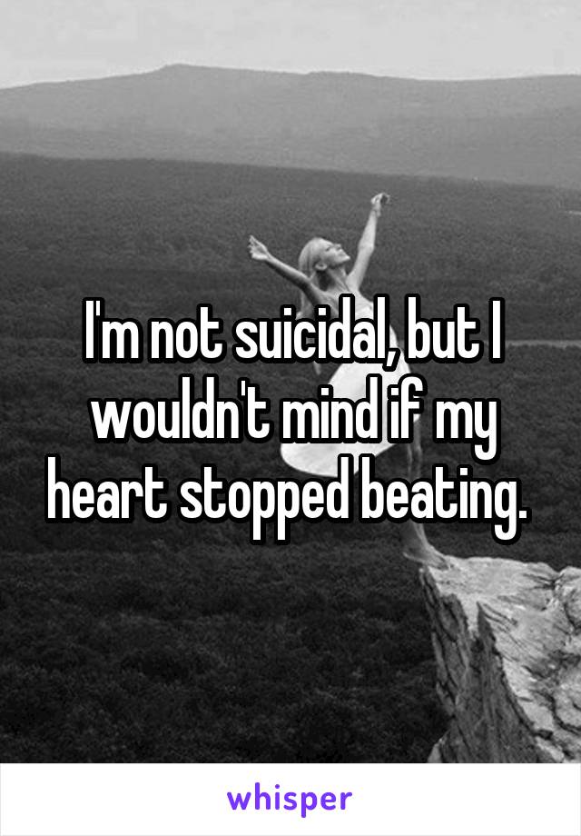 I'm not suicidal, but I wouldn't mind if my heart stopped beating. 