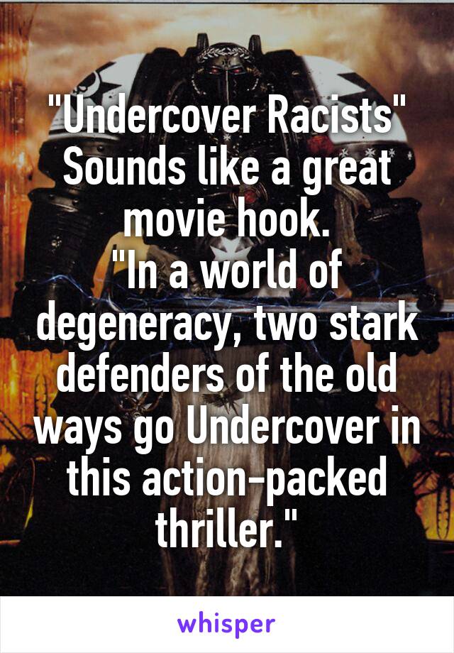 "Undercover Racists"
Sounds like a great movie hook.
"In a world of degeneracy, two stark defenders of the old ways go Undercover in this action-packed thriller."