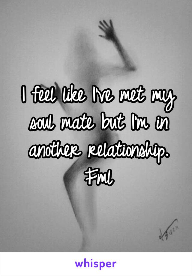 I feel like I've met my soul mate but I'm in another relationship. Fml