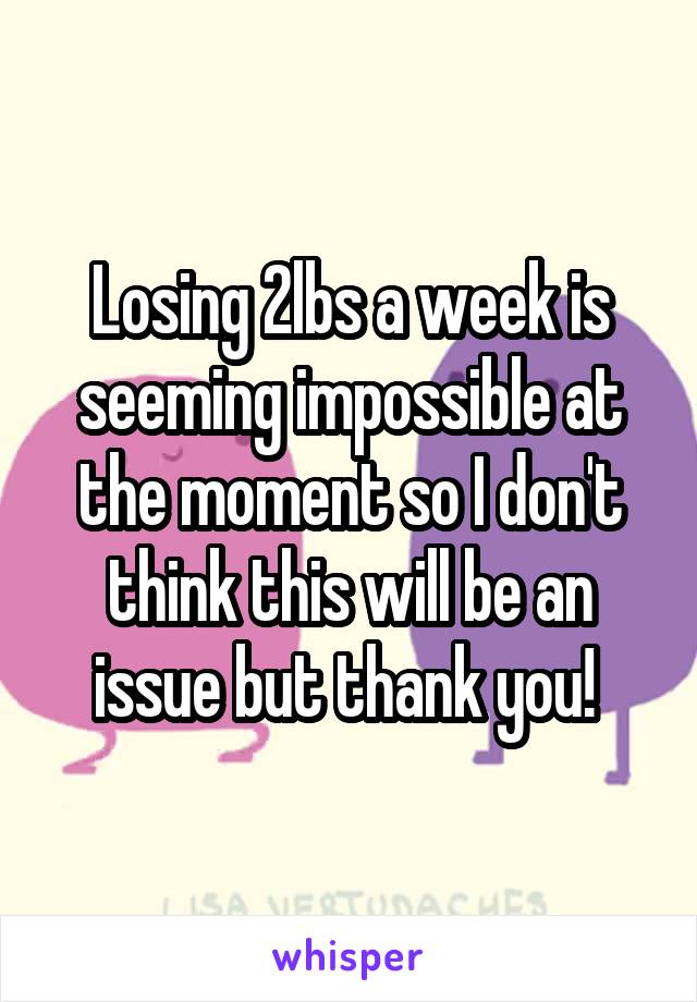Losing 2lbs a week is seeming impossible at the moment so I don't think this will be an issue but thank you! 