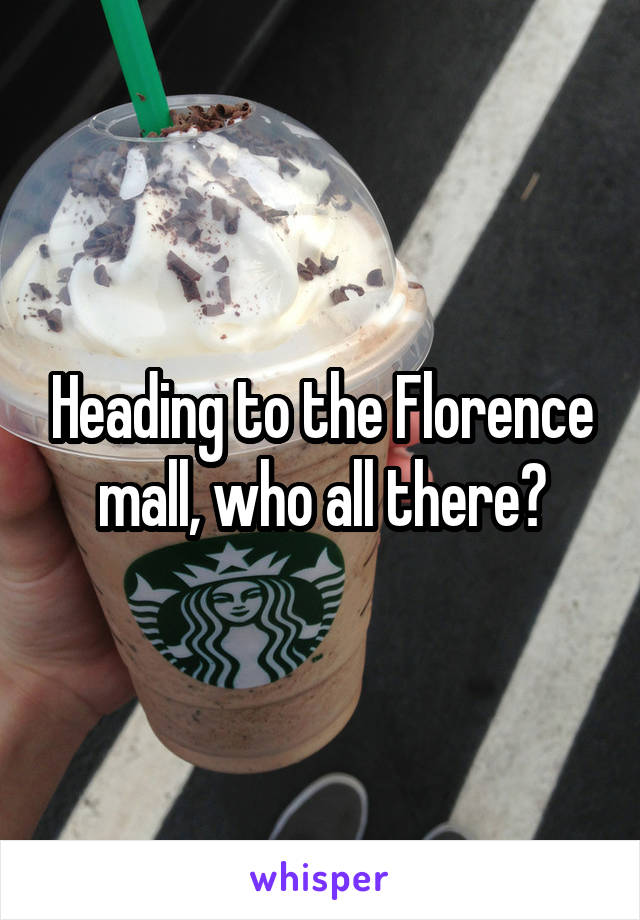 Heading to the Florence mall, who all there?