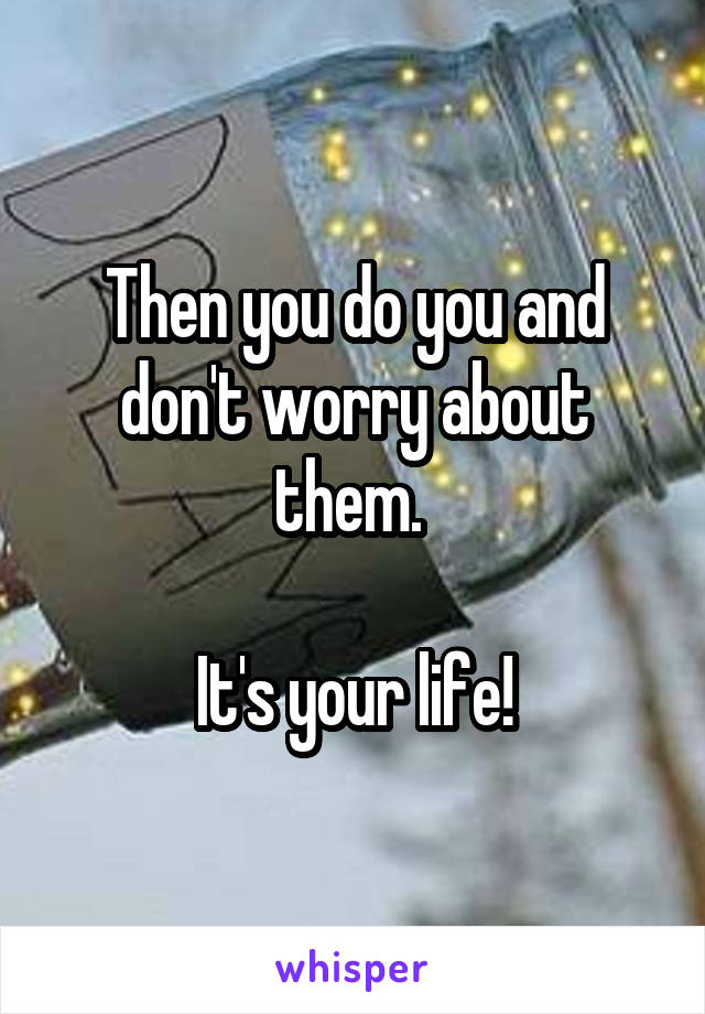 Then you do you and don't worry about them. 

It's your life!