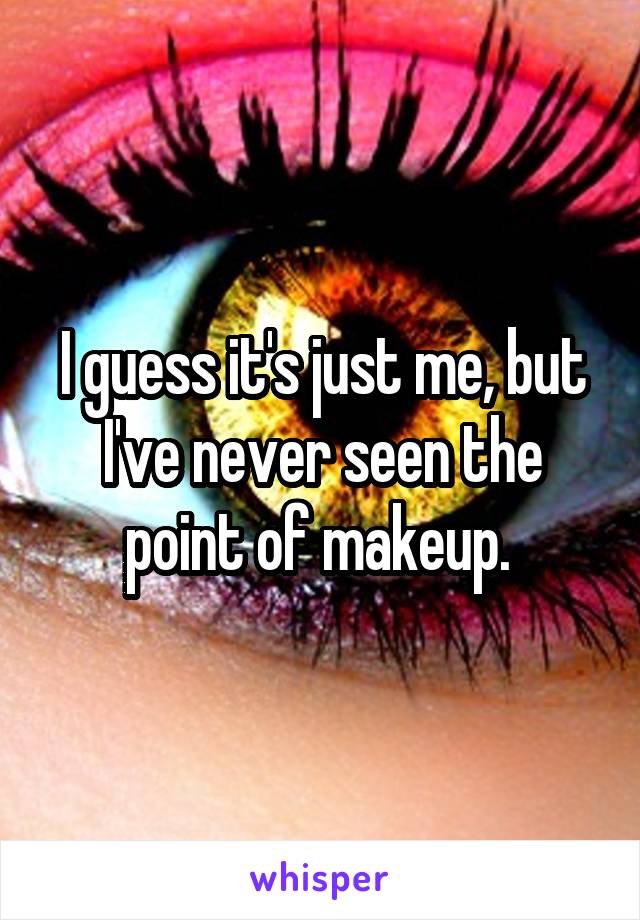 I guess it's just me, but I've never seen the point of makeup. 