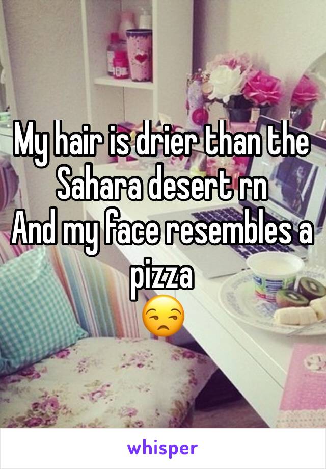 My hair is drier than the Sahara desert rn 
And my face resembles a pizza 
😒